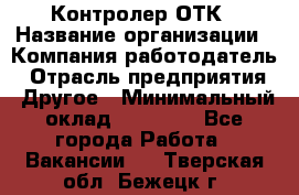 Контролер ОТК › Название организации ­ Компания-работодатель › Отрасль предприятия ­ Другое › Минимальный оклад ­ 25 700 - Все города Работа » Вакансии   . Тверская обл.,Бежецк г.